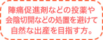 陣痛促進剤などの投薬や会陰切開などの処置を避けて自然な出産を目指す方。