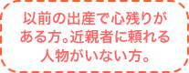 以前の出産で心残りがある方。近親者に頼れる人物がいない方。